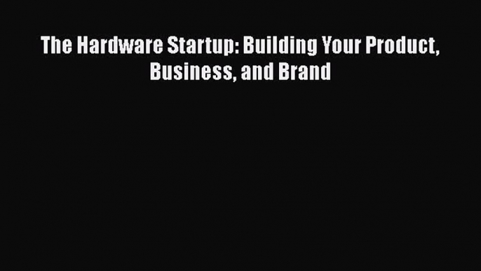 The Hardware Startup: Building Your Product Business and Brand  Free Books