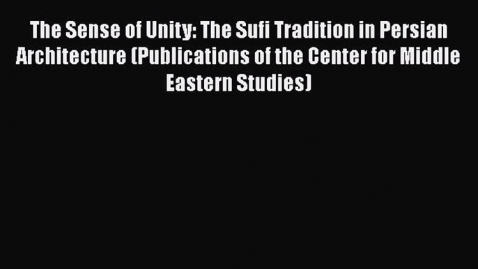 The Sense of Unity: The Sufi Tradition in Persian Architecture (Publications of the Center