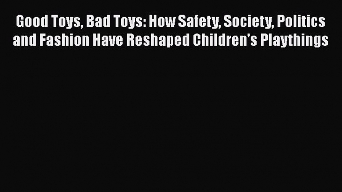 Good Toys Bad Toys: How Safety Society Politics and Fashion Have Reshaped Children's Playthings