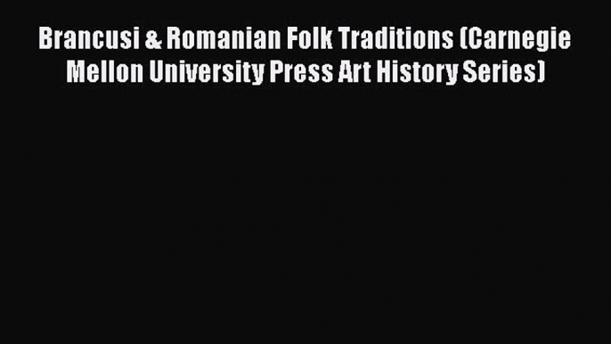 [PDF Download] Brancusi & Romanian Folk Traditions (Carnegie Mellon University Press Art History