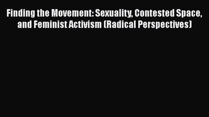 Finding the Movement: Sexuality Contested Space and Feminist Activism (Radical Perspectives)