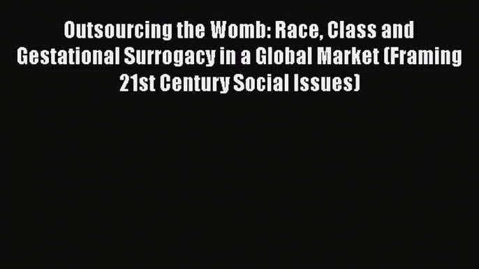 Outsourcing the Womb: Race Class and Gestational Surrogacy in a Global Market (Framing 21st