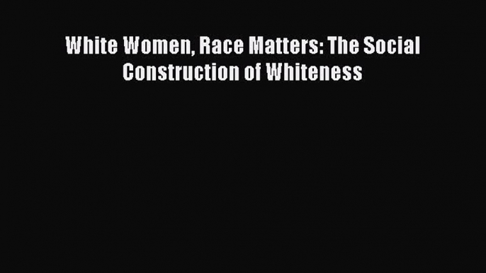 White Women Race Matters: The Social Construction of Whiteness  Free Books