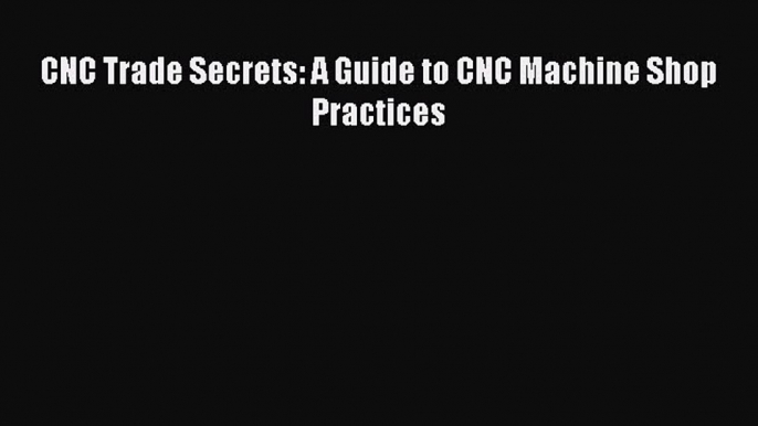 [PDF Download] CNC Trade Secrets: A Guide to CNC Machine Shop Practices [Download] Full Ebook