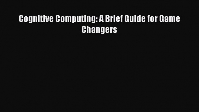 [PDF Download] Cognitive Computing: A Brief Guide for Game Changers [PDF] Full Ebook