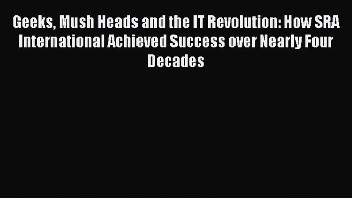 [PDF Download] Geeks Mush Heads and the IT Revolution: How SRA International Achieved Success