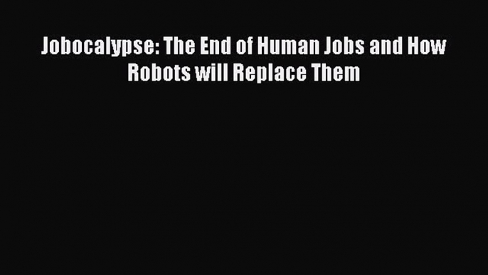 [PDF Download] Jobocalypse: The End of Human Jobs and How Robots will Replace Them [PDF] Full