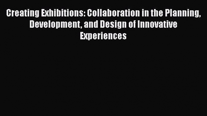 Creating Exhibitions: Collaboration in the Planning Development and Design of Innovative Experiences