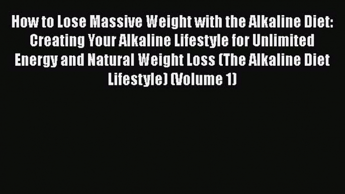 How to Lose Massive Weight with the Alkaline Diet: Creating Your Alkaline Lifestyle for Unlimited