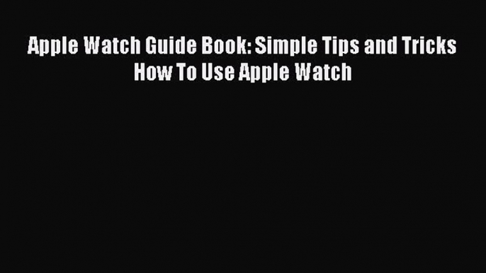 Apple Watch Guide Book: Simple Tips and Tricks How To Use Apple Watch Read Online PDF