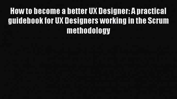 How to become a better UX Designer: A practical guidebook for UX Designers working in the Scrum