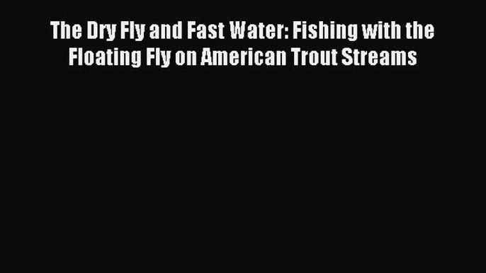 [PDF Download] The Dry Fly and Fast Water: Fishing with the Floating Fly on American Trout