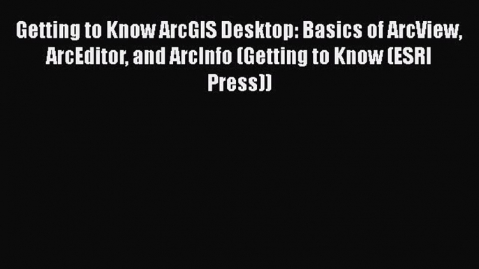 Getting to Know ArcGIS Desktop: Basics of ArcView ArcEditor and ArcInfo (Getting to Know (ESRI