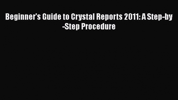 [PDF Download] Beginner's Guide to Crystal Reports 2011: A Step-by-Step Procedure [PDF] Full