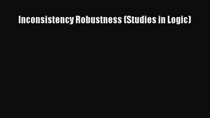 [PDF Download] Inconsistency Robustness (Studies in Logic) [Read] Full Ebook