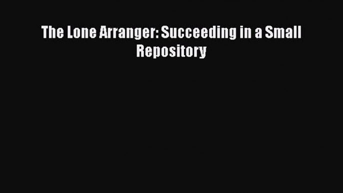 [PDF Download] The Lone Arranger: Succeeding in a Small Repository [Download] Online