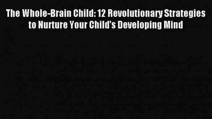 (PDF Download) The Whole-Brain Child: 12 Revolutionary Strategies to Nurture Your Child's Developing