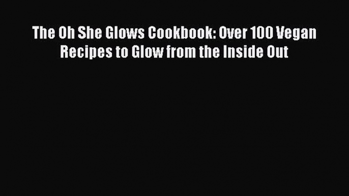 (PDF Download) The Oh She Glows Cookbook: Over 100 Vegan Recipes to Glow from the Inside Out