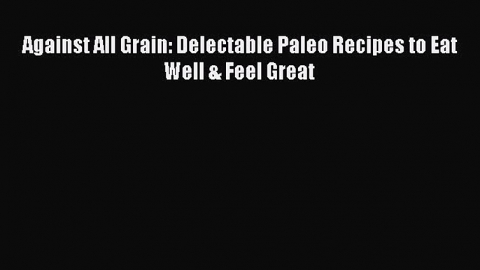 (PDF Download) Against All Grain: Delectable Paleo Recipes to Eat Well & Feel Great Download