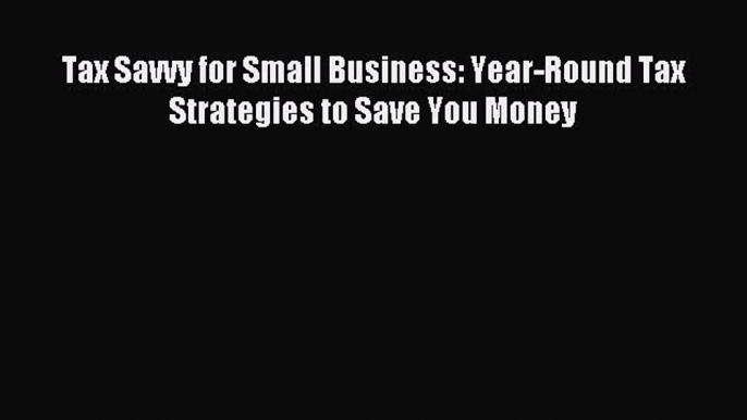 (PDF Download) Tax Savvy for Small Business: Year-Round Tax Strategies to Save You Money Read