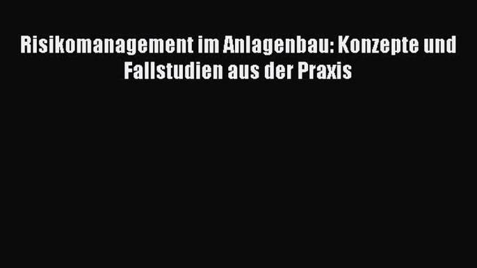 [PDF Download] Risikomanagement im Anlagenbau: Konzepte und Fallstudien aus der Praxis [PDF]