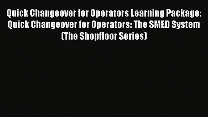 Quick Changeover for Operators Learning Package: Quick Changeover for Operators: The SMED System