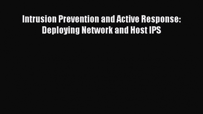 [PDF Download] Intrusion Prevention and Active Response: Deploying Network and Host IPS [PDF]