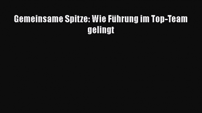 [PDF Herunterladen] Gemeinsame Spitze: Wie Führung im Top-Team gelingt [PDF] Online