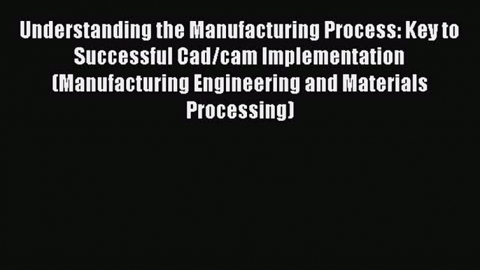 Understanding the Manufacturing Process: Key to Successful Cad/cam Implementation (Manufacturing