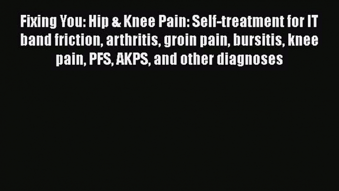 Fixing You: Hip & Knee Pain: Self-treatment for IT band friction arthritis groin pain bursitis