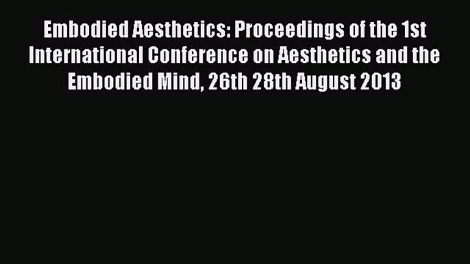 [PDF Download] Embodied Aesthetics: Proceedings of the 1st International Conference on Aesthetics