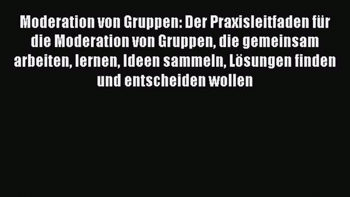 [PDF Herunterladen] Moderation von Gruppen: Der Praxisleitfaden für die Moderation von Gruppen