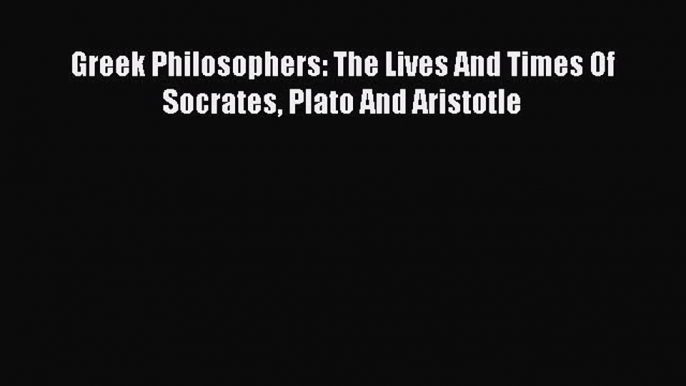 [PDF Download] Greek Philosophers: The Lives And Times Of Socrates Plato And Aristotle [Download]