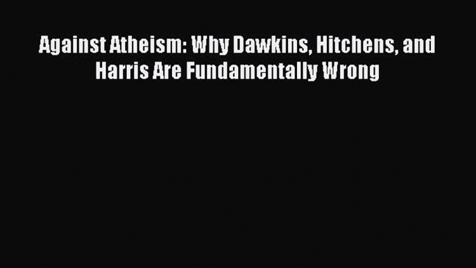 [PDF Download] Against Atheism: Why Dawkins Hitchens and Harris Are Fundamentally Wrong [PDF]