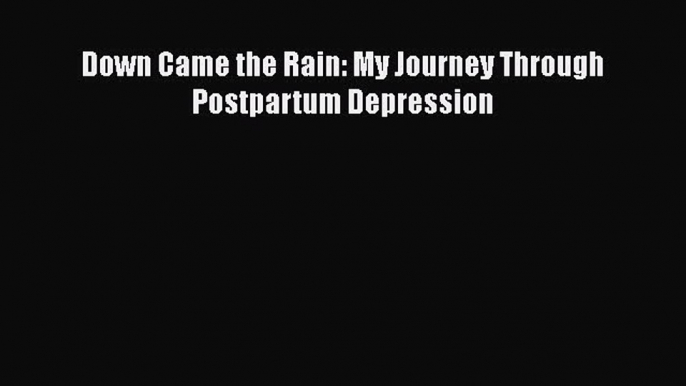 [PDF Download] Down Came the Rain: My Journey Through Postpartum Depression [Download] Online