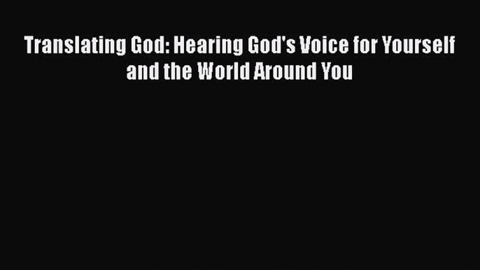 [PDF Download] Translating God: Hearing God's Voice for Yourself and the World Around You [PDF]