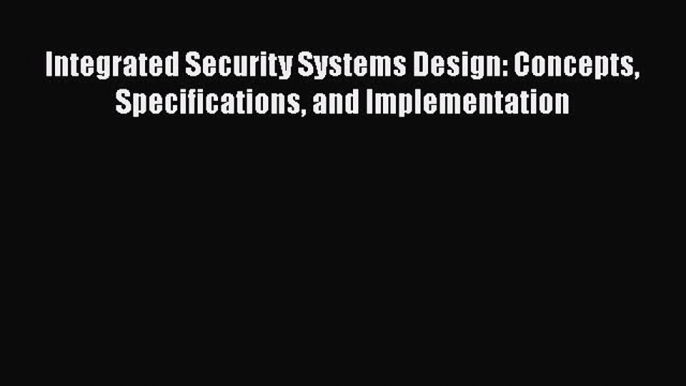 [PDF Download] Integrated Security Systems Design: Concepts Specifications and Implementation