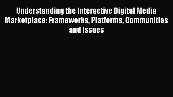 Understanding the Interactive Digital Media Marketplace: Frameworks Platforms Communities and