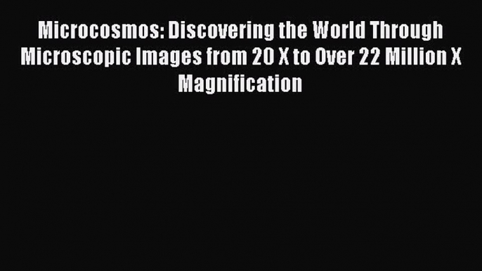 Microcosmos: Discovering the World Through Microscopic Images from 20 X to Over 22 Million