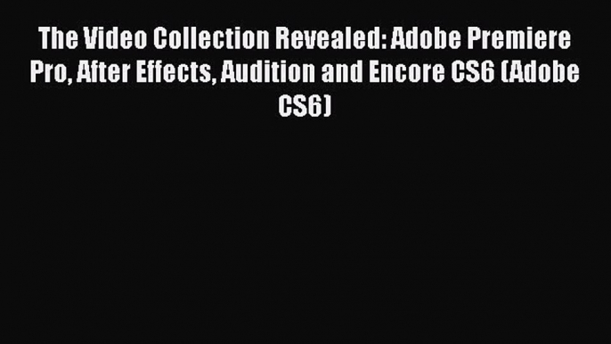 The Video Collection Revealed: Adobe Premiere Pro After Effects Audition and Encore CS6 (Adobe