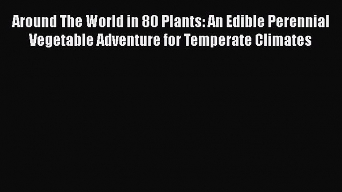 Around The World in 80 Plants: An Edible Perennial Vegetable Adventure for Temperate Climates