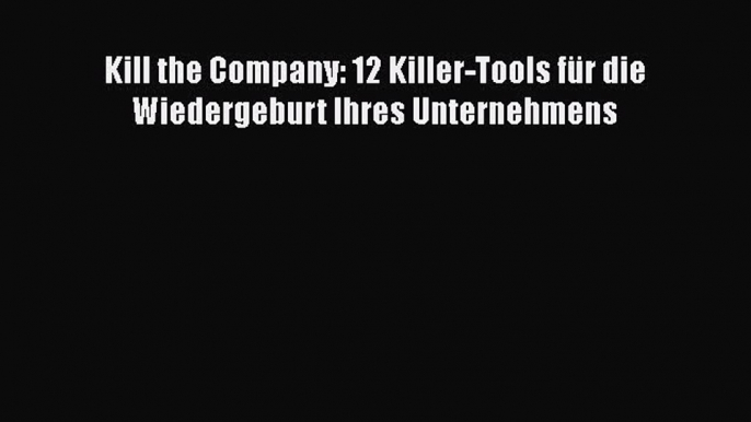 [PDF Herunterladen] Kill the Company: 12 Killer-Tools für die Wiedergeburt Ihres Unternehmens