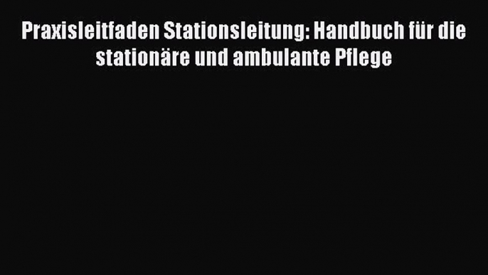 [PDF Download] Praxisleitfaden Stationsleitung: Handbuch für die stationäre und ambulante Pflege