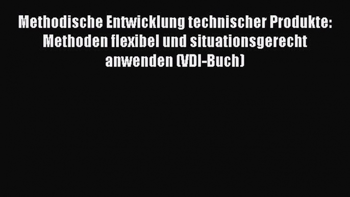 [PDF Herunterladen] Methodische Entwicklung technischer Produkte: Methoden flexibel und situationsgerecht