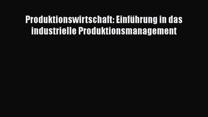 [PDF Herunterladen] Produktionswirtschaft: Einführung in das industrielle Produktionsmanagement