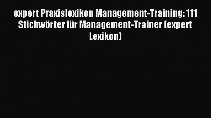 [PDF Download] expert Praxislexikon Management-Training: 111 Stichwörter für Management-Trainer