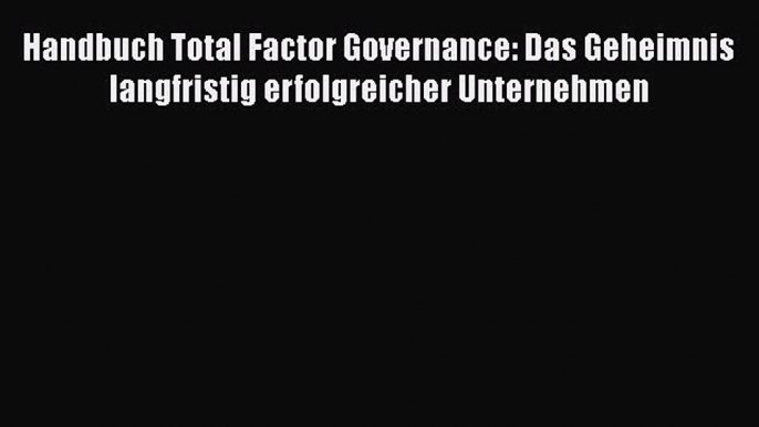 [PDF Download] Handbuch Total Factor Governance: Das Geheimnis langfristig erfolgreicher Unternehmen