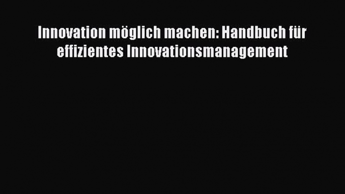 [PDF Download] Innovation möglich machen: Handbuch für effizientes Innovationsmanagement [Read]