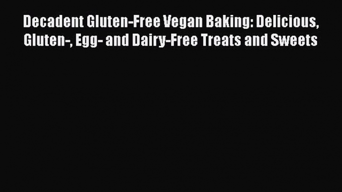 Decadent Gluten-Free Vegan Baking: Delicious Gluten- Egg- and Dairy-Free Treats and Sweets