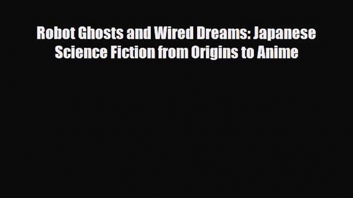 [PDF Download] Robot Ghosts and Wired Dreams: Japanese Science Fiction from Origins to Anime